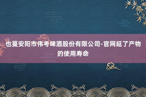 也蔓安阳市伟考啤酒股份有限公司-官网延了产物的使用寿命